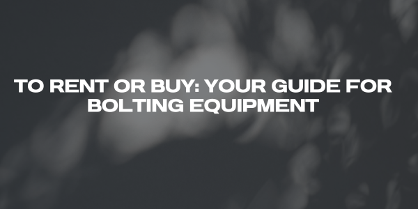 To Rent or Buy: Your Guide for Bolting Equipment